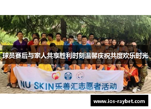 球员赛后与家人共享胜利时刻温馨庆祝共度欢乐时光