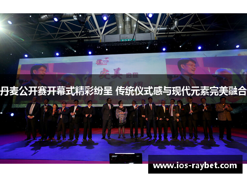 丹麦公开赛开幕式精彩纷呈 传统仪式感与现代元素完美融合