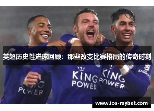 英超历史性进球回顾：那些改变比赛格局的传奇时刻