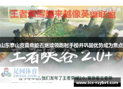 山东泰山克雷桑能否继续领跑射手榜并巩固优势成为焦点