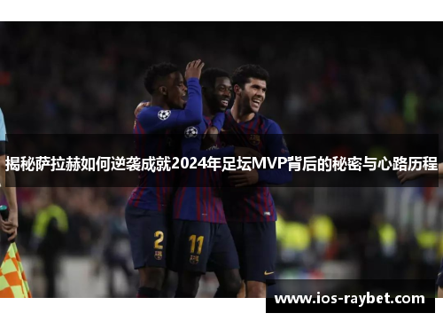 揭秘萨拉赫如何逆袭成就2024年足坛MVP背后的秘密与心路历程