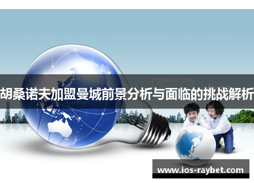 胡桑诺夫加盟曼城前景分析与面临的挑战解析